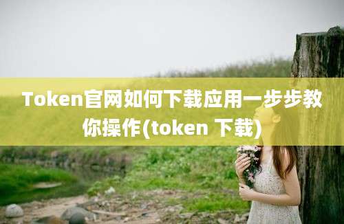 Token官网如何下载应用一步步教你操作(token 下载)