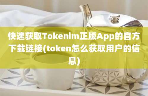 快速获取Tokenim正版App的官方下载链接(token怎么获取用户的信息)