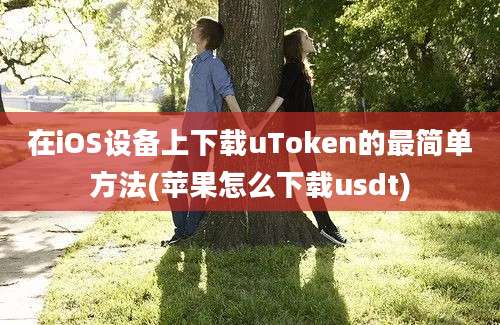 在iOS设备上下载uToken的最简单方法(苹果怎么下载usdt)