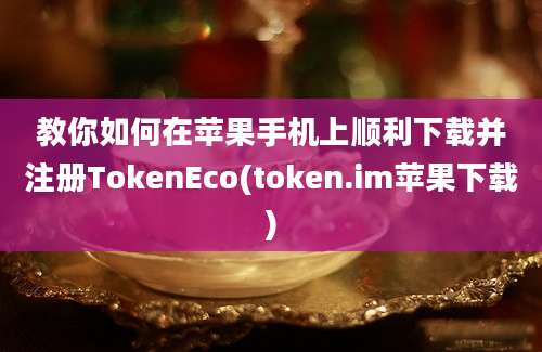 教你如何在苹果手机上顺利下载并注册TokenEco(token.im苹果下载)