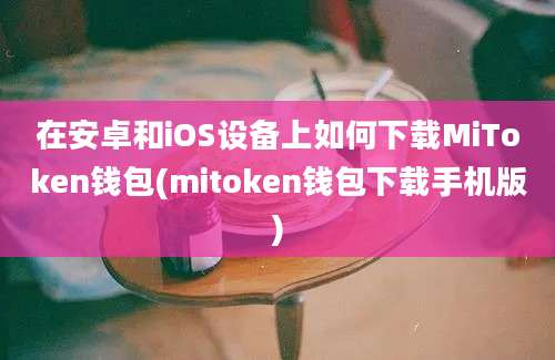 在安卓和iOS设备上如何下载MiToken钱包(mitoken钱包下载手机版)