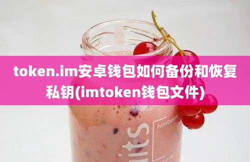 token.im安卓钱包如何备份和恢复私钥(imtoken钱包文件)