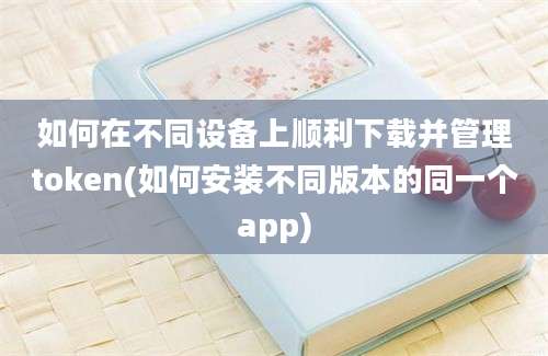 如何在不同设备上顺利下载并管理token(如何安装不同版本的同一个app)