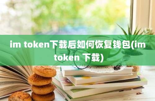 im token下载后如何恢复钱包(im token 下载)