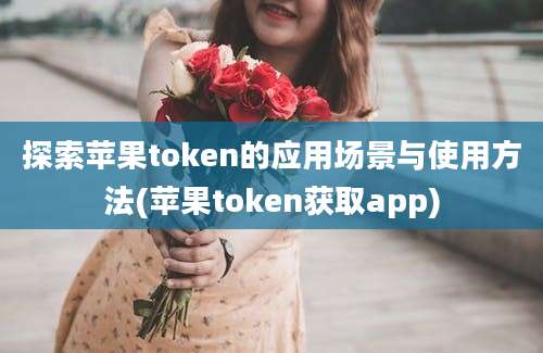 探索苹果token的应用场景与使用方法(苹果token获取app)