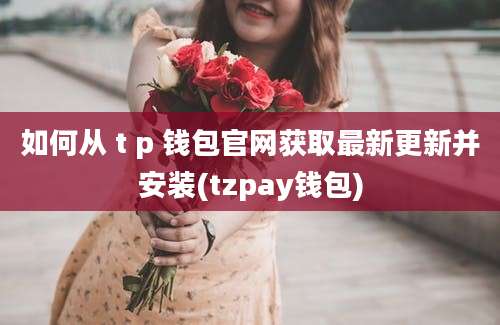 如何从 t p 钱包官网获取最新更新并安装(tzpay钱包)