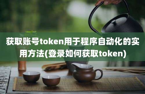 获取账号token用于程序自动化的实用方法(登录如何获取token)