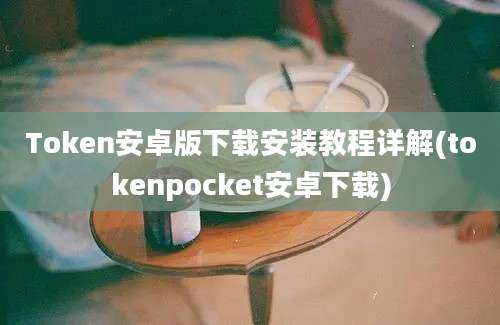 Token安卓版下载安装教程详解(tokenpocket安卓下载)