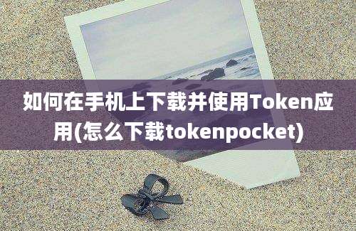 如何在手机上下载并使用Token应用(怎么下载tokenpocket)