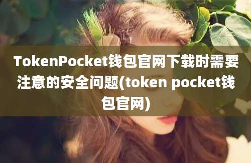 TokenPocket钱包官网下载时需要注意的安全问题(token pocket钱包官网)