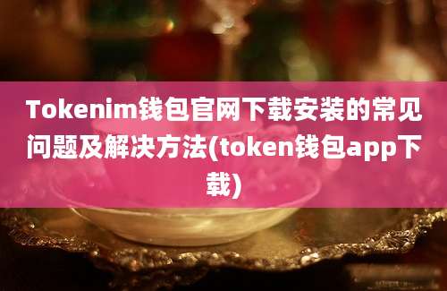 Tokenim钱包官网下载安装的常见问题及解决方法(token钱包app下载)