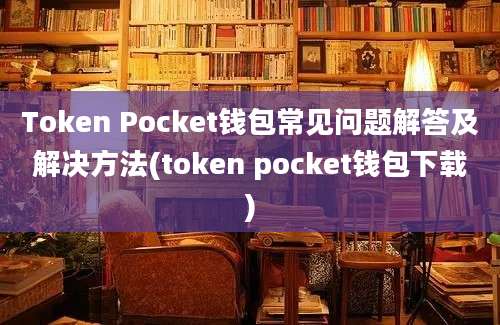 Token Pocket钱包常见问题解答及解决方法(token pocket钱包下载)