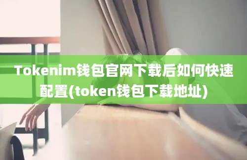 Tokenim钱包官网下载后如何快速配置(token钱包下载地址)