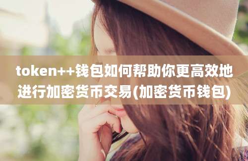 token++钱包如何帮助你更高效地进行加密货币交易(加密货币钱包)