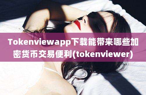 Tokenviewapp下载能带来哪些加密货币交易便利(tokenviewer)