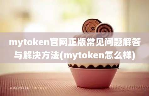 mytoken官网正版常见问题解答与解决方法(mytoken怎么样)