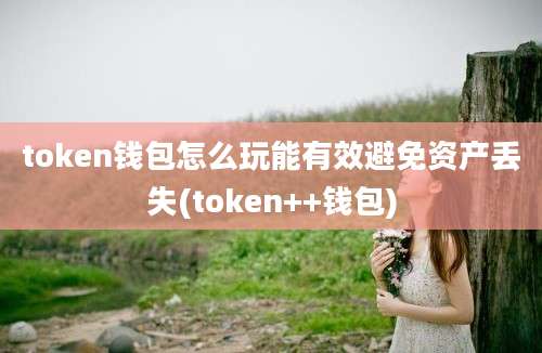 token钱包怎么玩能有效避免资产丢失(token++钱包)