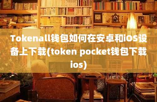 Tokenall钱包如何在安卓和iOS设备上下载(token pocket钱包下载ios)