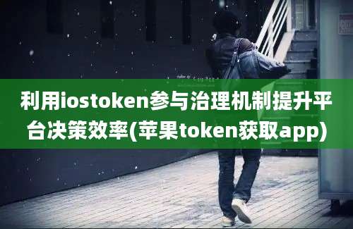 利用iostoken参与治理机制提升平台决策效率(苹果token获取app)