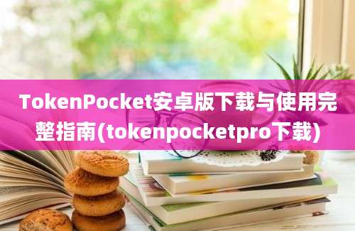 TokenPocket安卓版下载与使用完整指南(tokenpocketpro下载)