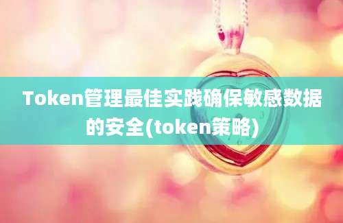 Token管理最佳实践确保敏感数据的安全(token策略)