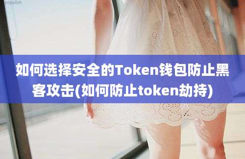 如何选择安全的Token钱包防止黑客攻击(如何防止token劫持)