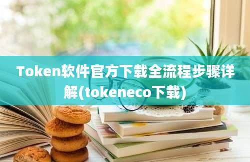 Token软件官方下载全流程步骤详解(tokeneco下载)