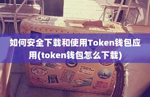 如何安全下载和使用Token钱包应用(token钱包怎么下载)