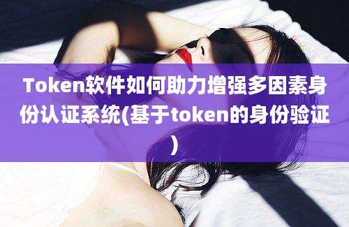 Token软件如何助力增强多因素身份认证系统(基于token的身份验证)