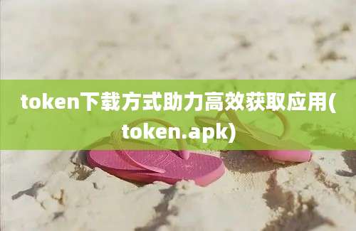 token下载方式助力高效获取应用(token.apk)