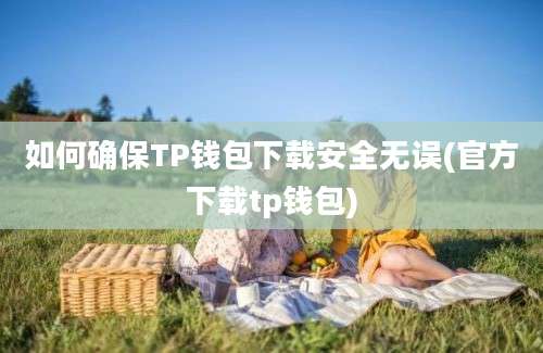 如何确保TP钱包下载安全无误(官方下载tp钱包)