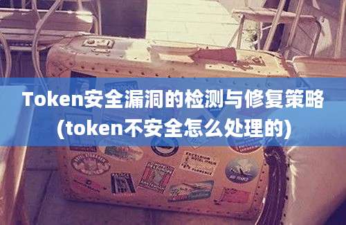 Token安全漏洞的检测与修复策略(token不安全怎么处理的)