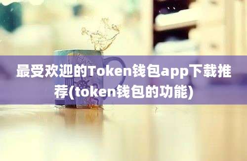 最受欢迎的Token钱包app下载推荐(token钱包的功能)