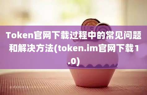 Token官网下载过程中的常见问题和解决方法(token.im官网下载1.0)