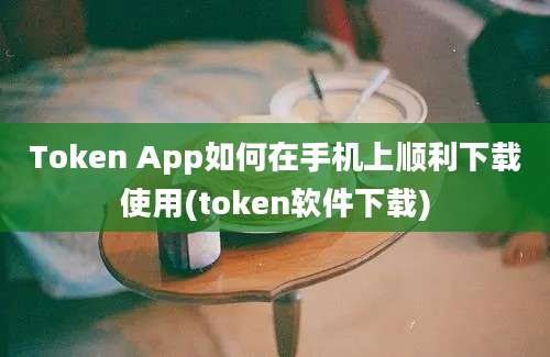 Token App如何在手机上顺利下载使用(token软件下载)