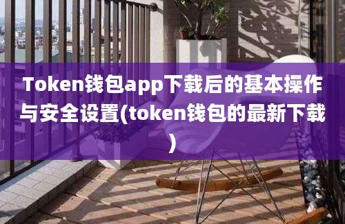 Token钱包app下载后的基本操作与安全设置(token钱包的最新下载)