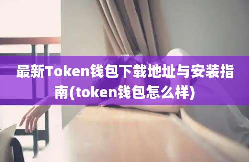 最新Token钱包下载地址与安装指南(token钱包怎么样)