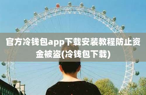 官方冷钱包app下载安装教程防止资金被盗(冷钱包下载)