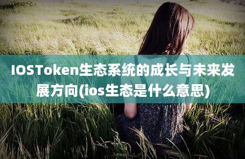 IOSToken生态系统的成长与未来发展方向(ios生态是什么意思)