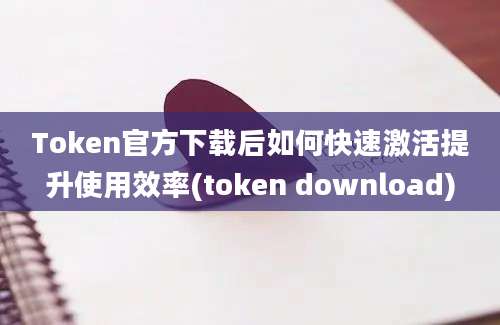 Token官方下载后如何快速激活提升使用效率(token download)