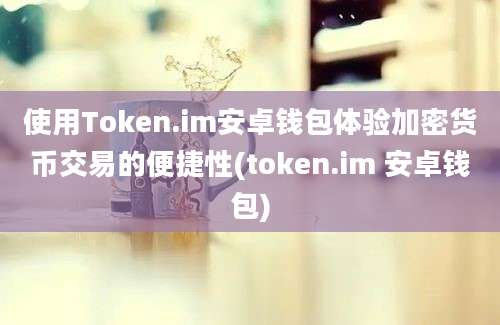 使用Token.im安卓钱包体验加密货币交易的便捷性(token.im 安卓钱包)