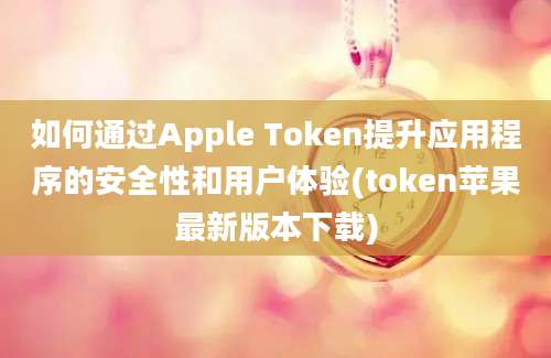 如何通过Apple Token提升应用程序的安全性和用户体验(token苹果最新版本下载)