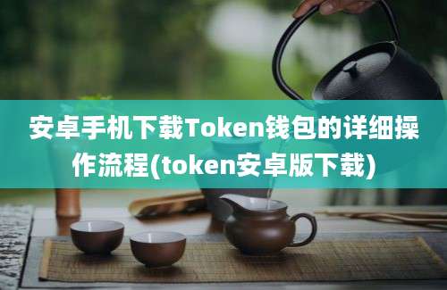 安卓手机下载Token钱包的详细操作流程(token安卓版下载)