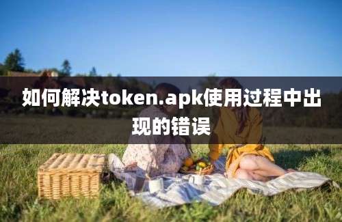 如何解决token.apk使用过程中出现的错误