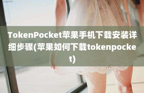 TokenPocket苹果手机下载安装详细步骤(苹果如何下载tokenpocket)