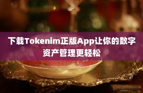 下载Tokenim正版App让你的数字资产管理更轻松