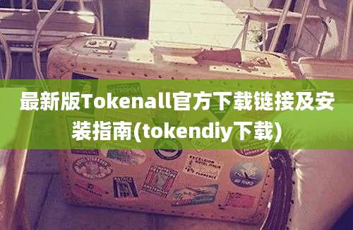 最新版Tokenall官方下载链接及安装指南(tokendiy下载)