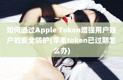 如何通过Apple Token增强用户账户的安全防护(苹果token已过期怎么办)