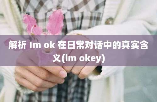 解析 Im ok 在日常对话中的真实含义(im okey)