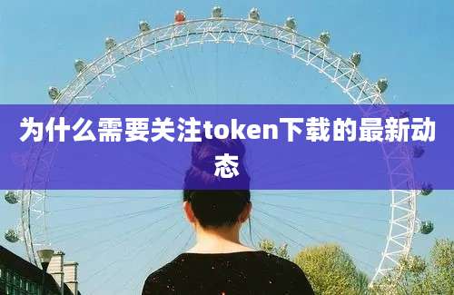 为什么需要关注token下载的最新动态